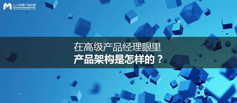 在高级产品经理眼里,产品架构是怎样的?