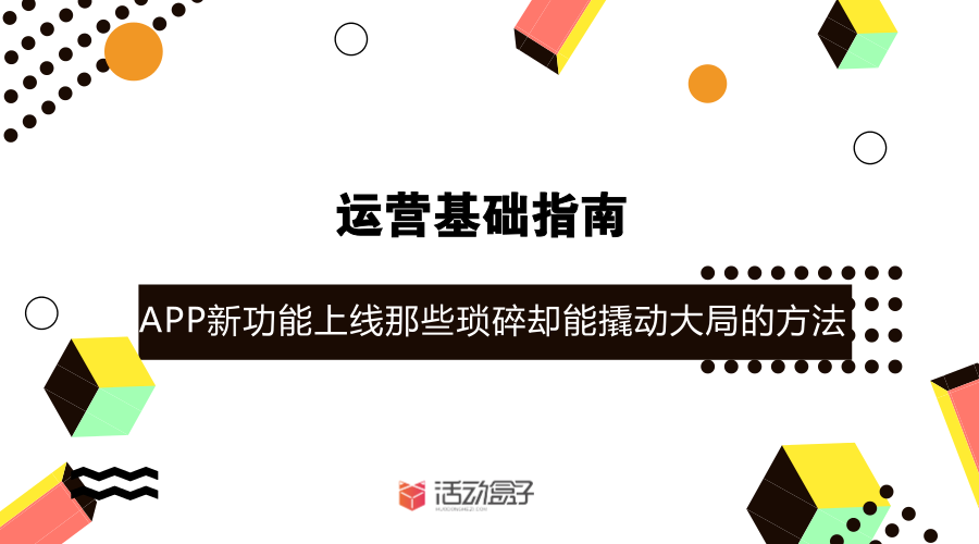 运营基础指南-- APP新功能上线，，那些琐碎却能撬动大局的方法