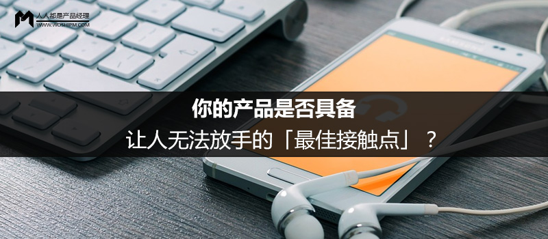 你的产品是否具备让人无法放手的「最佳接触点」?
